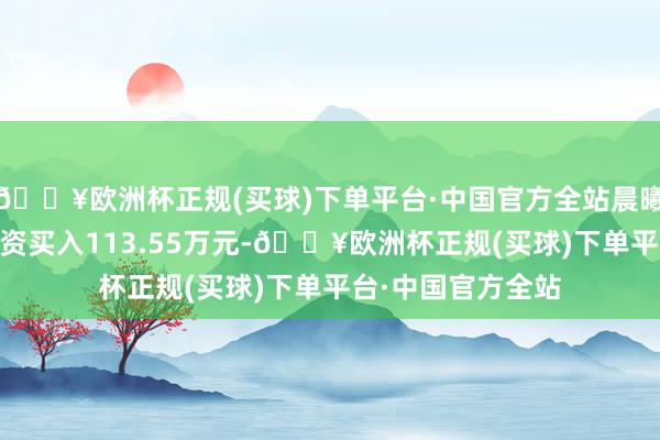 🔥欧洲杯正规(买球)下单平台·中国官方全站晨曦数创6月7日获融资买入113.55万元-🔥欧洲杯正规(买球)下单平台·中国官方全站