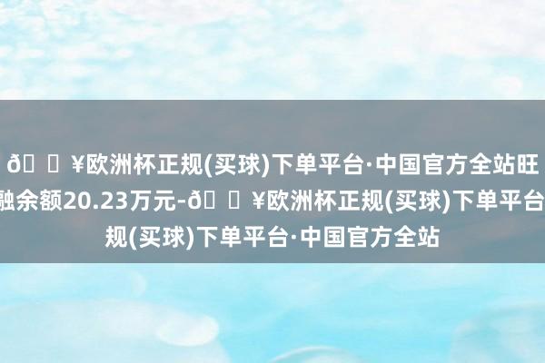 🔥欧洲杯正规(买球)下单平台·中国官方全站旺成科技现时两融余额20.23万元-🔥欧洲杯正规(买球)下单平台·中国官方全站