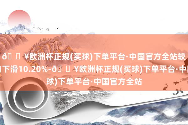 🔥欧洲杯正规(买球)下单平台·中国官方全站较前一交游日下滑10.20%-🔥欧洲杯正规(买球)下单平台·中国官方全站