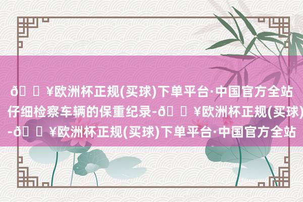 🔥欧洲杯正规(买球)下单平台·中国官方全站还需要能干以下几点：仔细检察车辆的保重纪录-🔥欧洲杯正规(买球)下单平台·中国官方全站