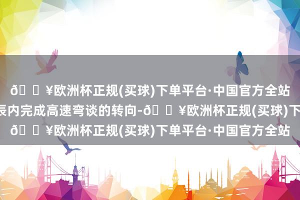 🔥欧洲杯正规(买球)下单平台·中国官方全站车手们需要在极短时辰内完成高速弯谈的转向-🔥欧洲杯正规(买球)下单平台·中国官方全站