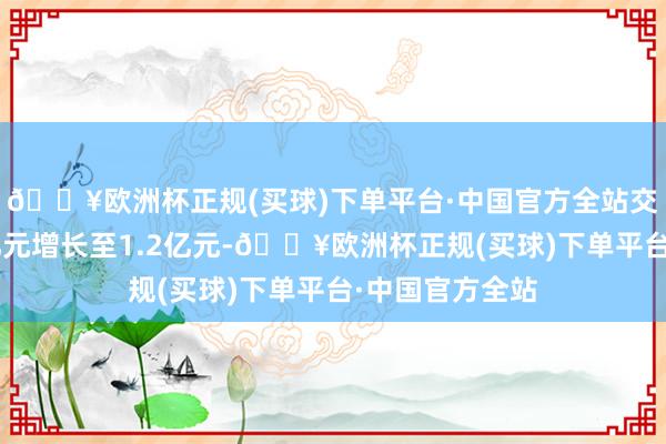 🔥欧洲杯正规(买球)下单平台·中国官方全站交易收入只从1亿元增长至1.2亿元-🔥欧洲杯正规(买球)下单平台·中国官方全站