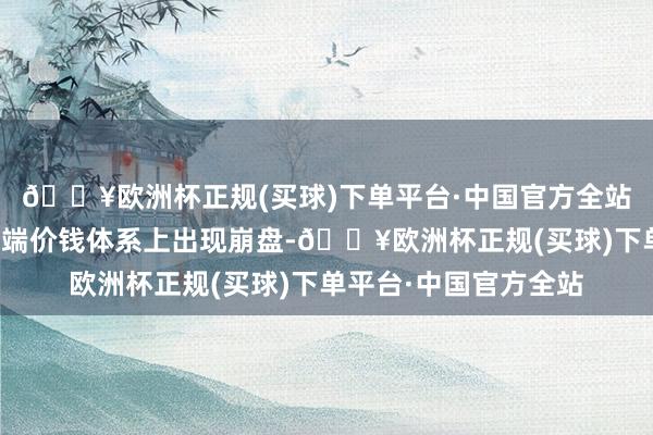 🔥欧洲杯正规(买球)下单平台·中国官方全站导致部分汽车品牌末端价钱体系上出现崩盘-🔥欧洲杯正规(买球)下单平台·中国官方全站