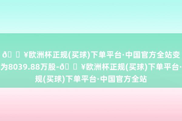 🔥欧洲杯正规(买球)下单平台·中国官方全站变动后合手股数为8039.88万股-🔥欧洲杯正规(买球)下单平台·中国官方全站