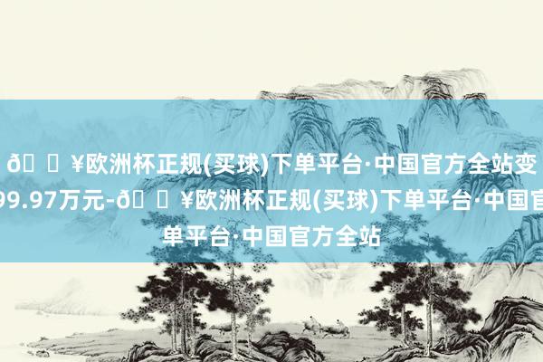 🔥欧洲杯正规(买球)下单平台·中国官方全站变动金额99.97万元-🔥欧洲杯正规(买球)下单平台·中国官方全站