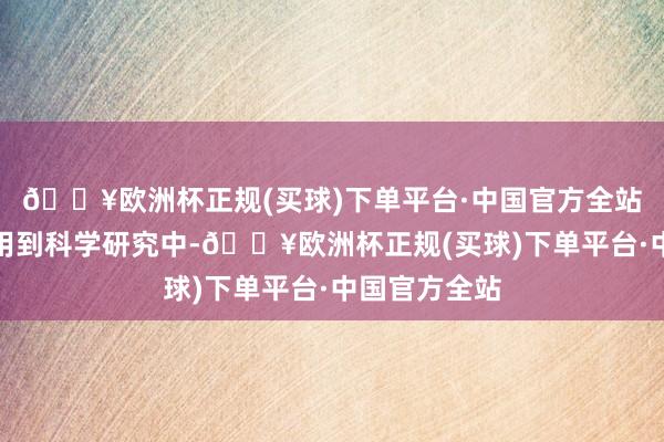 🔥欧洲杯正规(买球)下单平台·中国官方全站他饱读吹我用到科学研究中-🔥欧洲杯正规(买球)下单平台·中国官方全站