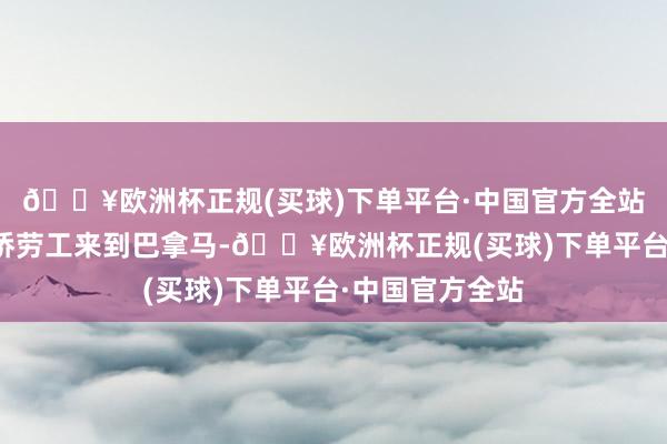 🔥欧洲杯正规(买球)下单平台·中国官方全站于是有不少外侨劳工来到巴拿马-🔥欧洲杯正规(买球)下单平台·中国官方全站