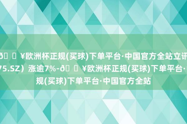 🔥欧洲杯正规(买球)下单平台·中国官方全站立讯精密（002475.SZ）涨逾7%-🔥欧洲杯正规(买球)下单平台·中国官方全站