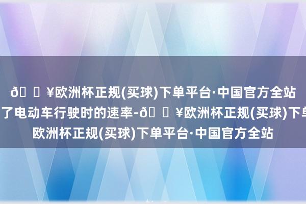 🔥欧洲杯正规(买球)下单平台·中国官方全站不同的能源性能决定了电动车行驶时的速率-🔥欧洲杯正规(买球)下单平台·中国官方全站