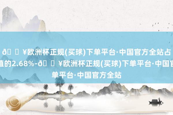 🔥欧洲杯正规(买球)下单平台·中国官方全站占通顺市值的2.68%-🔥欧洲杯正规(买球)下单平台·中国官方全站