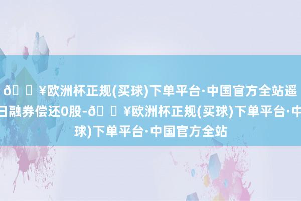 🔥欧洲杯正规(买球)下单平台·中国官方全站遥望谷6月20日融券偿还0股-🔥欧洲杯正规(买球)下单平台·中国官方全站