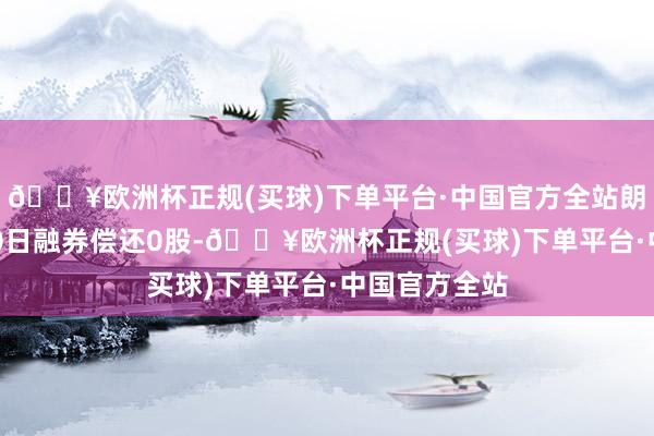 🔥欧洲杯正规(买球)下单平台·中国官方全站朗特智能6月20日融券偿还0股-🔥欧洲杯正规(买球)下单平台·中国官方全站