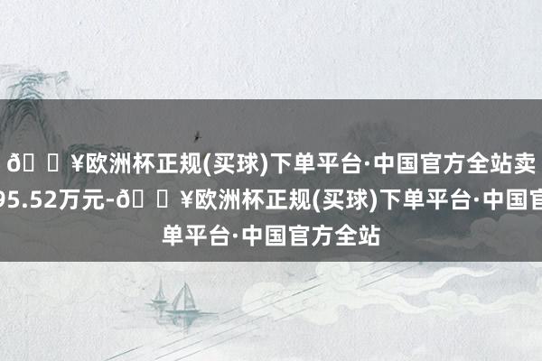 🔥欧洲杯正规(买球)下单平台·中国官方全站卖出金额95.52万元-🔥欧洲杯正规(买球)下单平台·中国官方全站