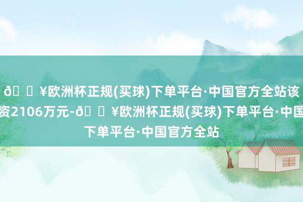 🔥欧洲杯正规(买球)下单平台·中国官方全站该神志总投资2106万元-🔥欧洲杯正规(买球)下单平台·中国官方全站