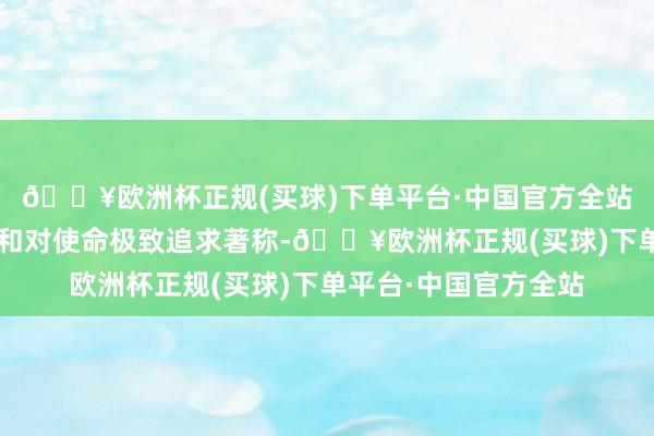 🔥欧洲杯正规(买球)下单平台·中国官方全站大S以勇于汲取挑战和对使命极致追求著称-🔥欧洲杯正规(买球)下单平台·中国官方全站