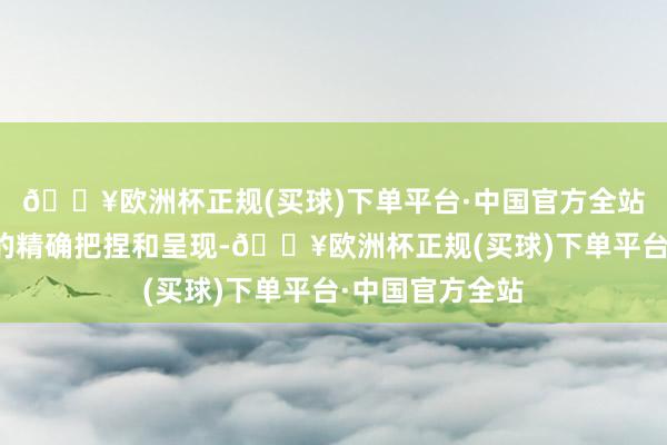 🔥欧洲杯正规(买球)下单平台·中国官方全站以及关于变装的精确把捏和呈现-🔥欧洲杯正规(买球)下单平台·中国官方全站