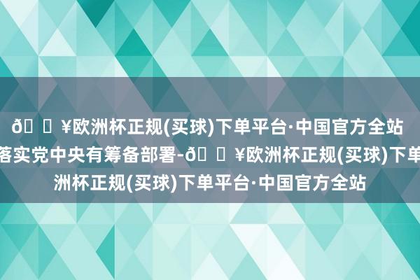 🔥欧洲杯正规(买球)下单平台·中国官方全站  一是执意不移贯彻落实党中央有筹备部署-🔥欧洲杯正规(买球)下单平台·中国官方全站