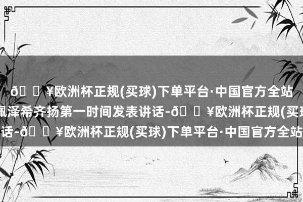 🔥欧洲杯正规(买球)下单平台·中国官方全站被视为改革派的总统佩泽希齐扬第一时间发表讲话-🔥欧洲杯正规(买球)下单平台·中国官方全站