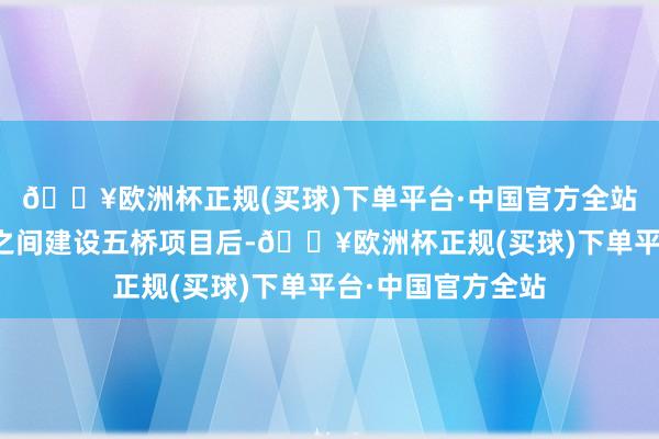 🔥欧洲杯正规(买球)下单平台·中国官方全站中国企业在两岛之间建设五桥项目后-🔥欧洲杯正规(买球)下单平台·中国官方全站