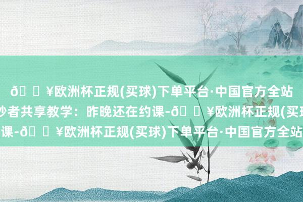 🔥欧洲杯正规(买球)下单平台·中国官方全站有很多雷同履历的破钞者共享教学：昨晚还在约课-🔥欧洲杯正规(买球)下单平台·中国官方全站