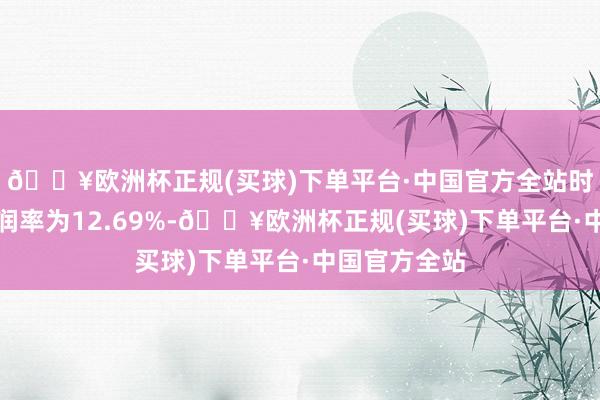 🔥欧洲杯正规(买球)下单平台·中国官方全站时时性打算利润率为12.69%-🔥欧洲杯正规(买球)下单平台·中国官方全站