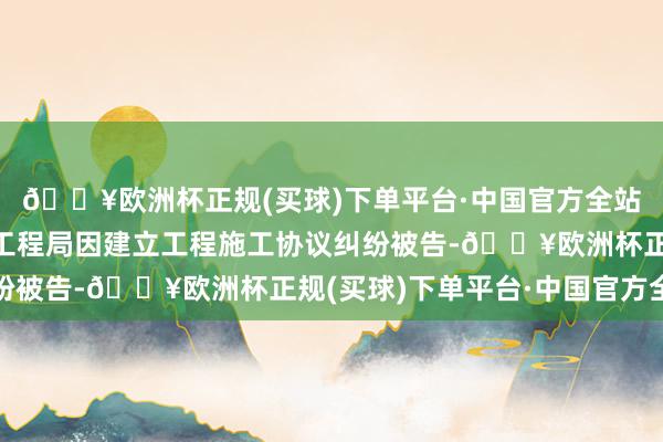 🔥欧洲杯正规(买球)下单平台·中国官方全站中国水利水电第十四工程局因建立工程施工协议纠纷被告-🔥欧洲杯正规(买球)下单平台·中国官方全站