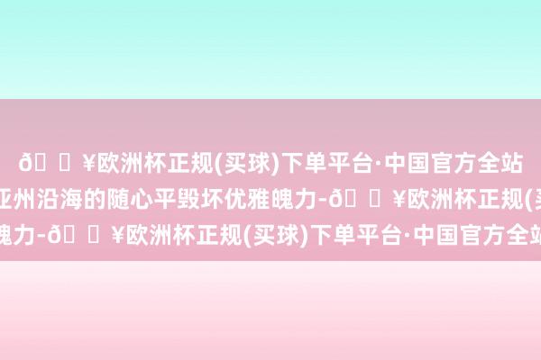 🔥欧洲杯正规(买球)下单平台·中国官方全站灵感吸收自加利福尼亚州沿海的随心平毁坏优雅魄力-🔥欧洲杯正规(买球)下单平台·中国官方全站