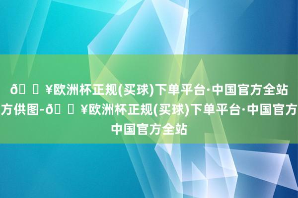 🔥欧洲杯正规(买球)下单平台·中国官方全站受访方供图-🔥欧洲杯正规(买球)下单平台·中国官方全站