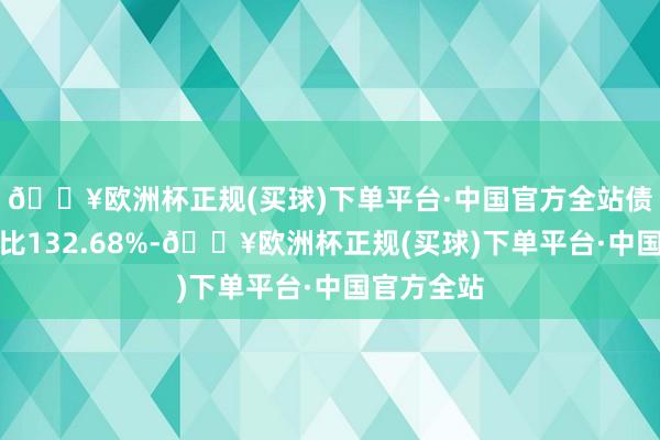 🔥欧洲杯正规(买球)下单平台·中国官方全站债券占净值比132.68%-🔥欧洲杯正规(买球)下单平台·中国官方全站