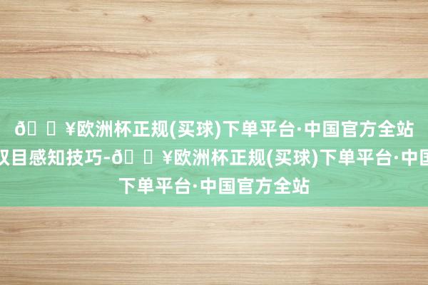 🔥欧洲杯正规(买球)下单平台·中国官方全站冲突性的双目感知技巧-🔥欧洲杯正规(买球)下单平台·中国官方全站