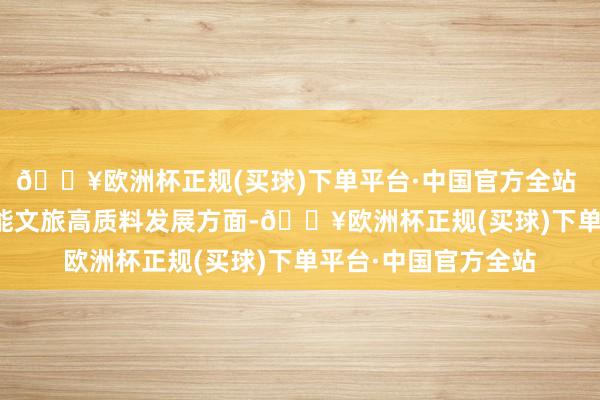 🔥欧洲杯正规(买球)下单平台·中国官方全站 　　在鼓动音乐产业赋能文旅高质料发展方面-🔥欧洲杯正规(买球)下单平台·中国官方全站