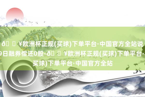 🔥欧洲杯正规(买球)下单平台·中国官方全站说念森股份8月9日融券偿还0股-🔥欧洲杯正规(买球)下单平台·中国官方全站