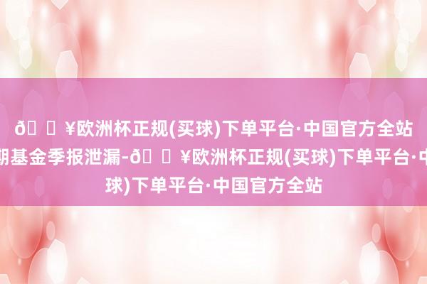 🔥欧洲杯正规(买球)下单平台·中国官方全站左证最新一期基金季报泄漏-🔥欧洲杯正规(买球)下单平台·中国官方全站