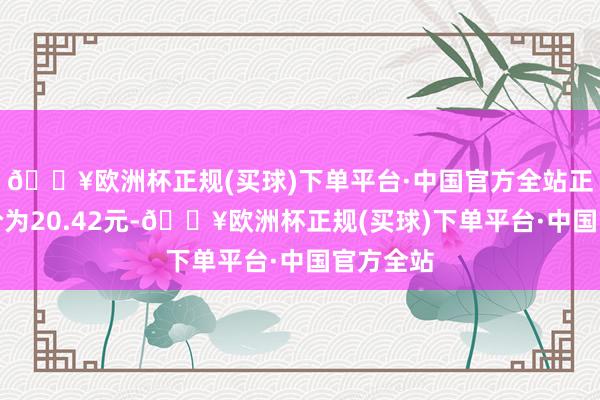 🔥欧洲杯正规(买球)下单平台·中国官方全站正股最新价为20.42元-🔥欧洲杯正规(买球)下单平台·中国官方全站