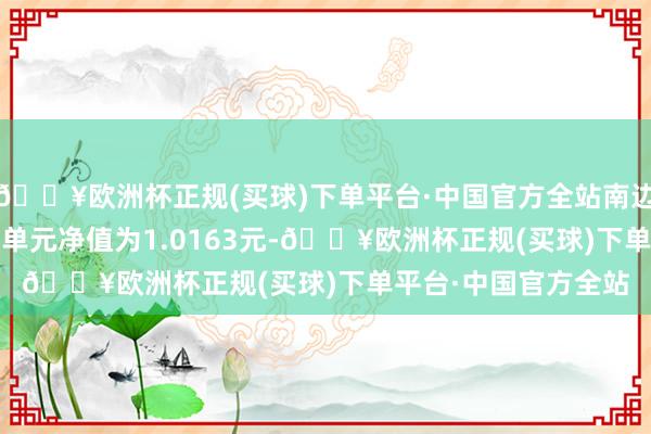 🔥欧洲杯正规(买球)下单平台·中国官方全站南边0-2年国开债A最新单元净值为1.0163元-🔥欧洲杯正规(买球)下单平台·中国官方全站