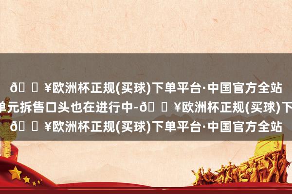 🔥欧洲杯正规(买球)下单平台·中国官方全站中半山帝景园的出租单元拆售口头也在进行中-🔥欧洲杯正规(买球)下单平台·中国官方全站