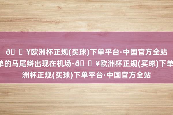 🔥欧洲杯正规(买球)下单平台·中国官方全站这次她梳着一条简单的马尾辫出现在机场-🔥欧洲杯正规(买球)下单平台·中国官方全站