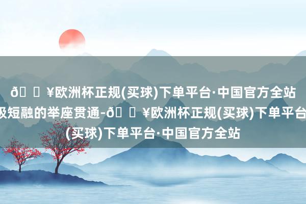 🔥欧洲杯正规(买球)下单平台·中国官方全站以响应相应评级短融的举座贯通-🔥欧洲杯正规(买球)下单平台·中国官方全站