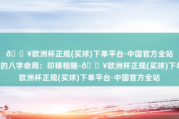 🔥欧洲杯正规(买球)下单平台·中国官方全站世界最省略得到享受的八字命局：印禄相随-🔥欧洲杯正规(买球)下单平台·中国官方全站