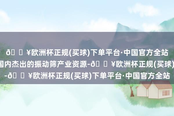 🔥欧洲杯正规(买球)下单平台·中国官方全站该平台由新乡县整合国内杰出的振动筛产业资源-🔥欧洲杯正规(买球)下单平台·中国官方全站