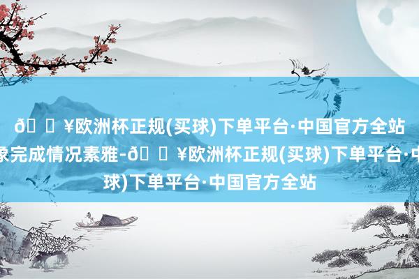 🔥欧洲杯正规(买球)下单平台·中国官方全站主要任务想象完成情况素雅-🔥欧洲杯正规(买球)下单平台·中国官方全站