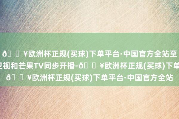 🔥欧洲杯正规(买球)下单平台·中国官方全站至今天19:30在湖南卫视和芒果TV同步开播-🔥欧洲杯正规(买球)下单平台·中国官方全站