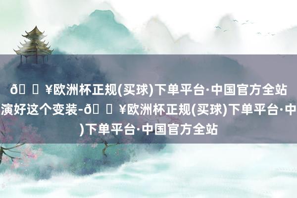 🔥欧洲杯正规(买球)下单平台·中国官方全站为了大致饰演好这个变装-🔥欧洲杯正规(买球)下单平台·中国官方全站