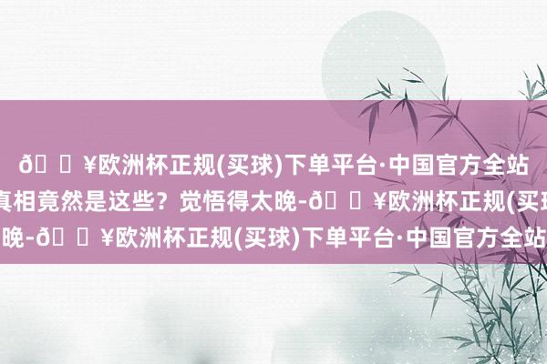 🔥欧洲杯正规(买球)下单平台·中国官方全站目下才发现婚配的的真相竟然是这些？觉悟得太晚-🔥欧洲杯正规(买球)下单平台·中国官方全站