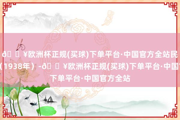 🔥欧洲杯正规(买球)下单平台·中国官方全站民国27年（1938年）-🔥欧洲杯正规(买球)下单平台·中国官方全站