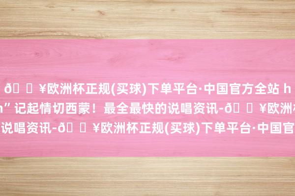 🔥欧洲杯正规(买球)下单平台·中国官方全站 hiphop的天塌不完man”记起情切西蒙！最全最快的说唱资讯-🔥欧洲杯正规(买球)下单平台·中国官方全站