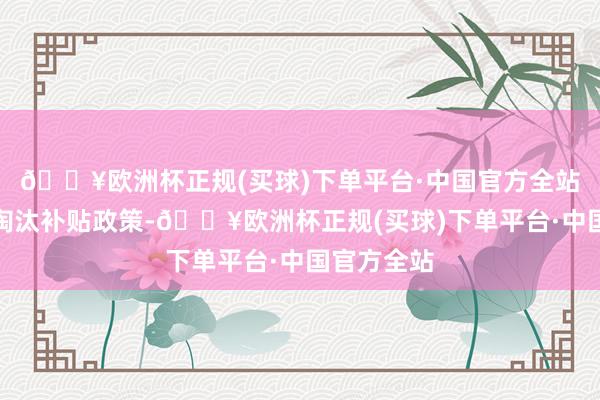 🔥欧洲杯正规(买球)下单平台·中国官方全站重磅推出淘汰补贴政策-🔥欧洲杯正规(买球)下单平台·中国官方全站