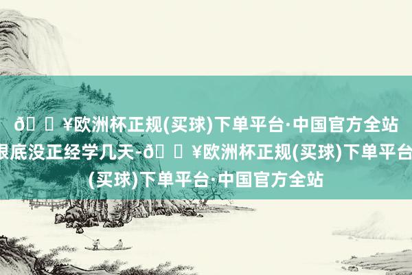 🔥欧洲杯正规(买球)下单平台·中国官方全站可东说念主却根底没正经学几天-🔥欧洲杯正规(买球)下单平台·中国官方全站