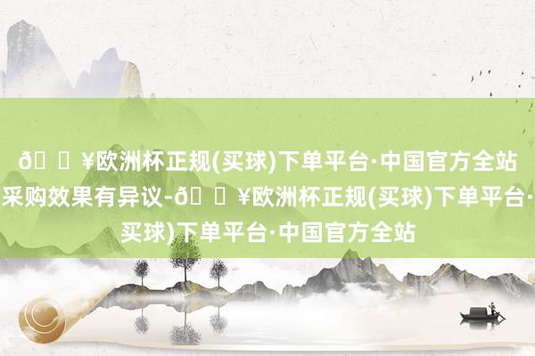 🔥欧洲杯正规(买球)下单平台·中国官方全站供应商若是对采购效果有异议-🔥欧洲杯正规(买球)下单平台·中国官方全站