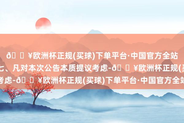 🔥欧洲杯正规(买球)下单平台·中国官方全站六、其他补充事宜无七、凡对本次公告本质提议考虑-🔥欧洲杯正规(买球)下单平台·中国官方全站